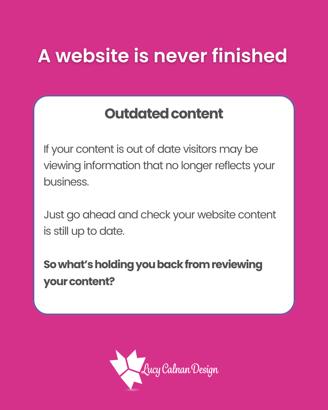 A website is never finished
Outdated content
If your content is out of date visitors may be viewing information that no longer reflects your business. Just go ahead and check your website content is still up to date. So what’s holding you back from reviewing your content?