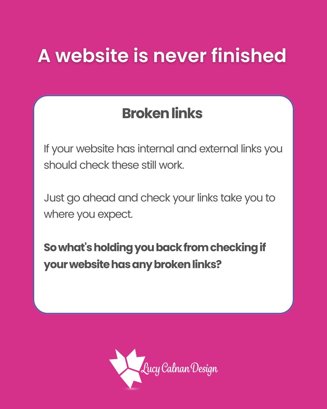 A website is never finished Broken Links If your website has internal and external links you should check these still work. Just go ahead and check your links take you to where you expect. So what's holding you back from checking if your website has any broken links?